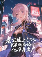老公迷上COS，我果斷離婚讓他淨身出戶