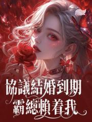 協議結婚到期_霸總賴著我