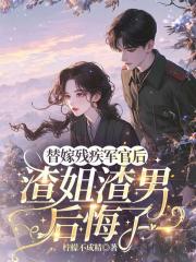 替嫁殘疾軍官後，渣姐渣男後悔了