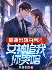 你要出軌白月光，女神追我你哭啥